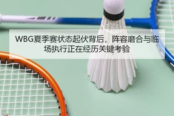 WBG夏季赛状态起伏背后，阵容磨合与临场执行正在经历关键考验